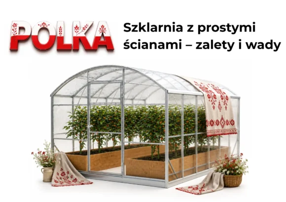 Szklarnia z prostymi ścianami – zalety, wady i dla kogo będzie najlepszym wyborem?